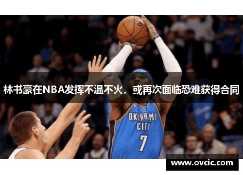 林书豪在NBA发挥不温不火，或再次面临恐难获得合同